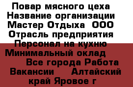 Повар мясного цеха › Название организации ­ Мастер Отдыха, ООО › Отрасль предприятия ­ Персонал на кухню › Минимальный оклад ­ 35 000 - Все города Работа » Вакансии   . Алтайский край,Яровое г.